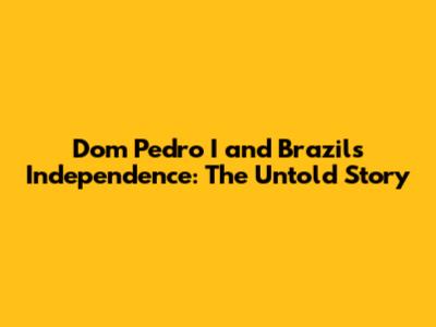 Dom Pedro I and Brazil's Independence: The Untold Story