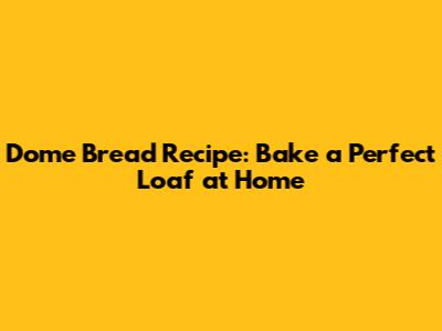 Dome Bread Recipe: Bake a Perfect Loaf at Home
