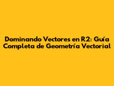 Dominando Vectores en R2: Guía Completa de Geometría Vectorial
