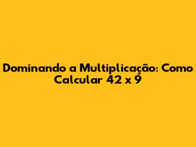 Dominando a Multiplicação: Como Calcular 42 x 9