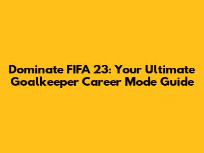 Dominate FIFA 23: Your Ultimate Goalkeeper Career Mode Guide