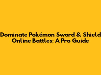Dominate Pokémon Sword & Shield Online Battles: A Pro Guide
