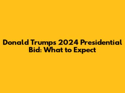 Donald Trump's 2024 Presidential Bid: What to Expect