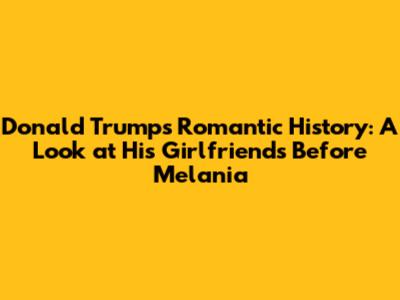 Donald Trump's Romantic History: A Look at His Girlfriends Before Melania
