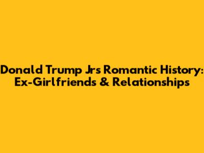 Donald Trump Jr's Romantic History: Ex-Girlfriends & Relationships