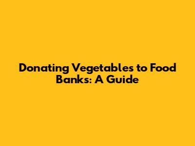 Donating Vegetables to Food Banks: A Guide