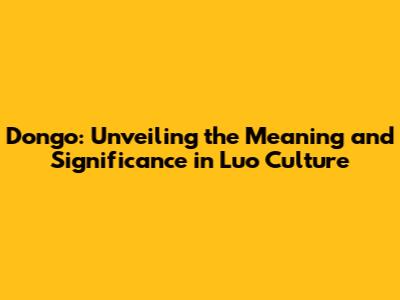 Dongo: Unveiling the Meaning and Significance in Luo Culture