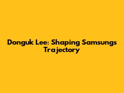 Donguk Lee: Shaping Samsung's Trajectory