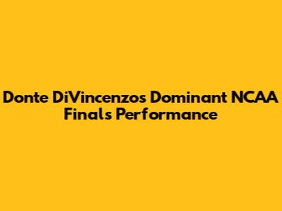 Donte DiVincenzo's Dominant NCAA Finals Performance