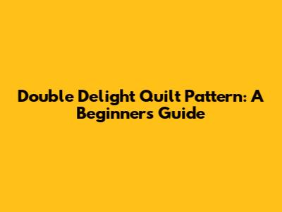 Double Delight Quilt Pattern: A Beginner's Guide