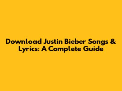 Download Justin Bieber Songs & Lyrics: A Complete Guide