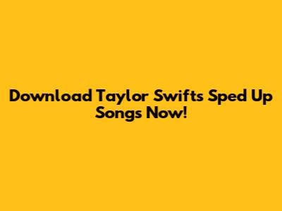 Download Taylor Swift's Sped Up Songs Now!