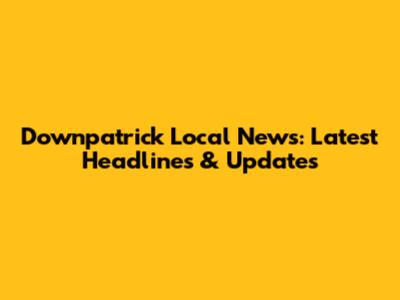 Downpatrick Local News: Latest Headlines & Updates