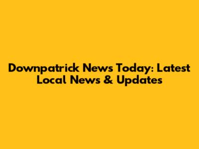 Downpatrick News Today: Latest Local News & Updates