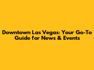 Downtown Las Vegas: Your Go-To Guide for News & Events