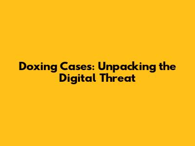 Doxing Cases: Unpacking the Digital Threat