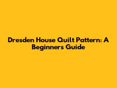 Dresden House Quilt Pattern: A Beginner's Guide