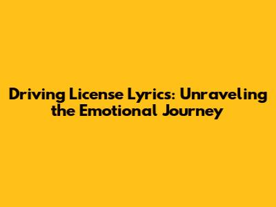 Driving License Lyrics: Unraveling the Emotional Journey