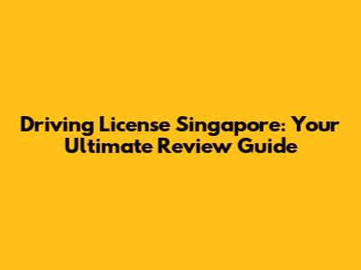 Driving License Singapore: Your Ultimate Review Guide