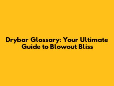 Drybar Glossary: Your Ultimate Guide to Blowout Bliss