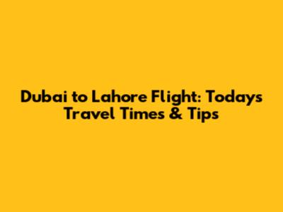 Dubai to Lahore Flight: Today's Travel Times & Tips