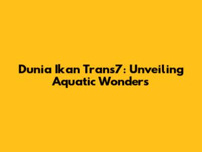 Dunia Ikan Trans7: Unveiling Aquatic Wonders