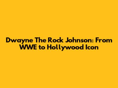 Dwayne "The Rock" Johnson: From WWE to Hollywood Icon