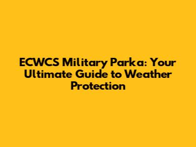 ECWCS Military Parka: Your Ultimate Guide to Weather Protection