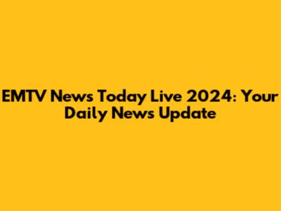 EMTV News Today Live 2024: Your Daily News Update