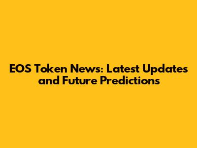 EOS Token News: Latest Updates and Future Predictions