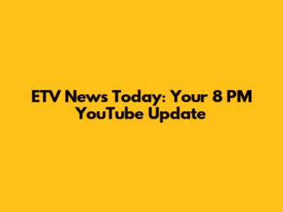 ETV News Today: Your 8 PM YouTube Update