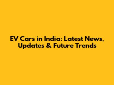 EV Cars in India: Latest News, Updates & Future Trends