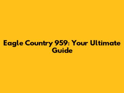 Eagle Country 959: Your Ultimate Guide