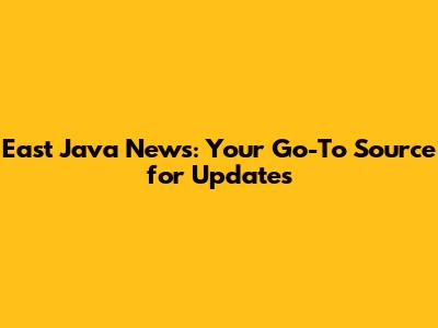 East Java News: Your Go-To Source for Updates