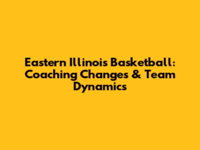 Eastern Illinois Basketball: Coaching Changes & Team Dynamics