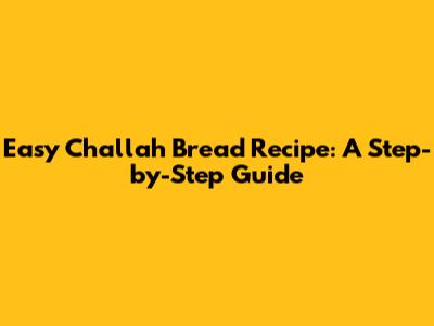 Easy Challah Bread Recipe: A Step-by-Step Guide