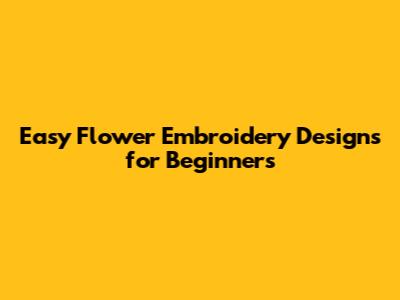 Easy Flower Embroidery Designs for Beginners