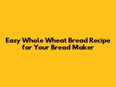 Easy Whole Wheat Bread Recipe for Your Bread Maker