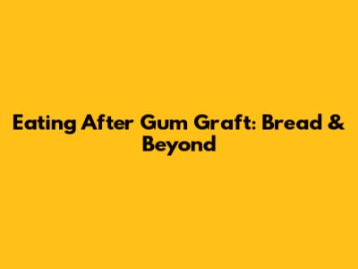 Eating After Gum Graft: Bread & Beyond