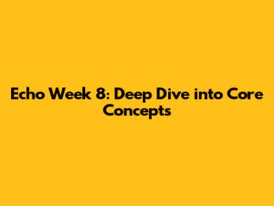 Echo Week 8: Deep Dive into Core Concepts