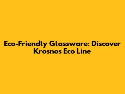 Eco-Friendly Glassware: Discover Krosno's Eco Line