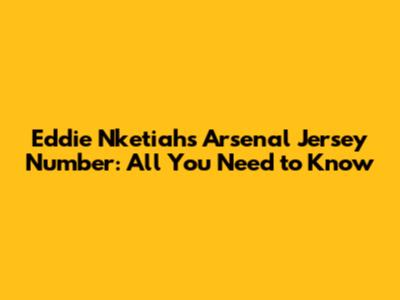 Eddie Nketiah's Arsenal Jersey Number: All You Need to Know