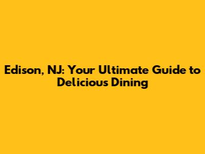 Edison, NJ: Your Ultimate Guide to Delicious Dining