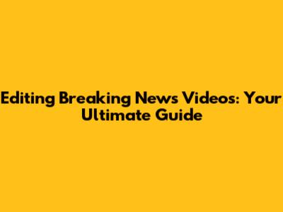 Editing Breaking News Videos: Your Ultimate Guide