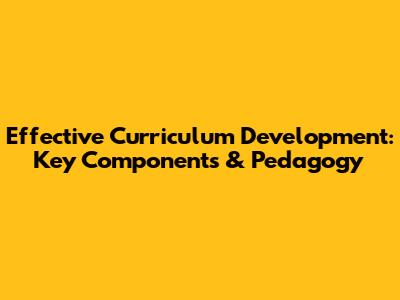 Effective Curriculum Development: Key Components & Pedagogy