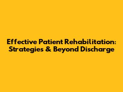 Effective Patient Rehabilitation: Strategies & Beyond Discharge