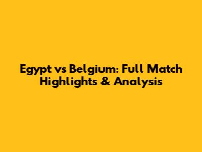Egypt vs Belgium: Full Match Highlights & Analysis