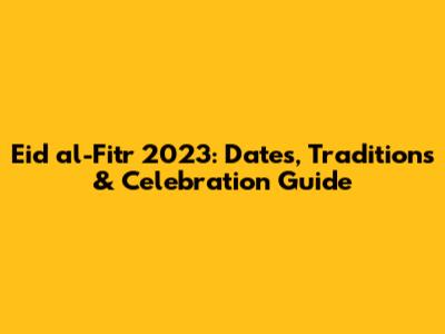 Eid al-Fitr 2023: Dates, Traditions & Celebration Guide