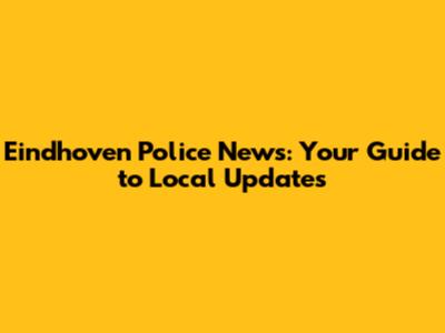 Eindhoven Police News: Your Guide to Local Updates