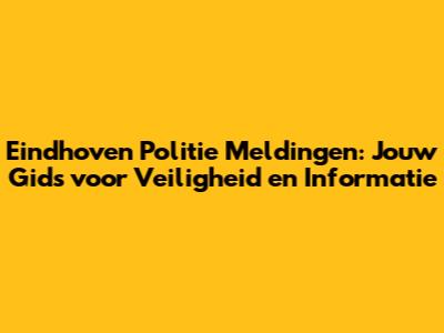 Eindhoven Politie Meldingen: Jouw Gids voor Veiligheid en Informatie